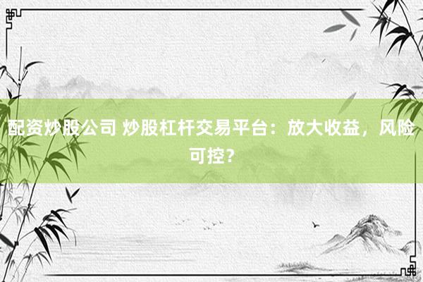 配资炒股公司 炒股杠杆交易平台：放大收益，风险可控？