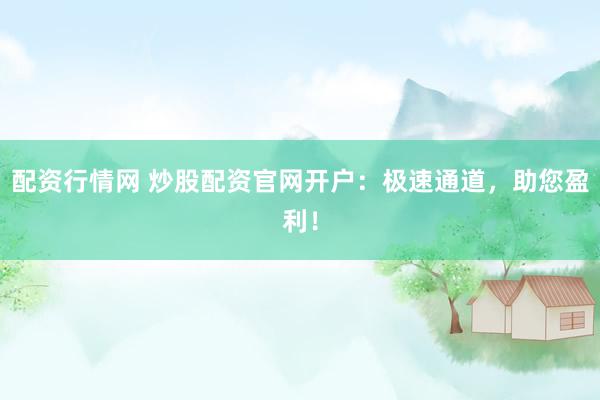 配资行情网 炒股配资官网开户：极速通道，助您盈利！