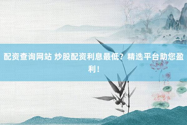 配资查询网站 炒股配资利息最低？精选平台助您盈利！