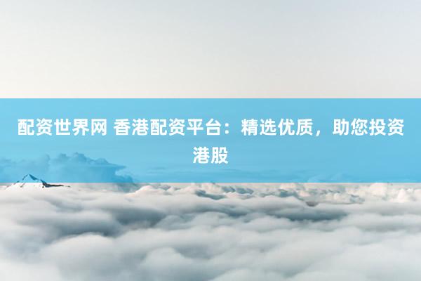 配资世界网 香港配资平台：精选优质，助您投资港股