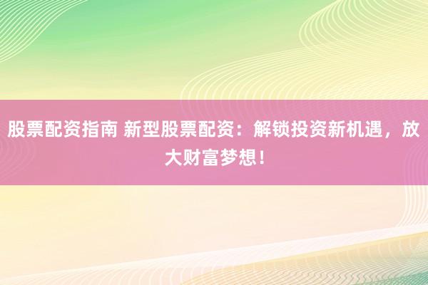 股票配资指南 新型股票配资：解锁投资新机遇，放大财富梦想！