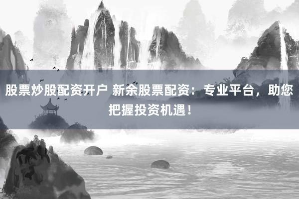 股票炒股配资开户 新余股票配资：专业平台，助您把握投资机遇！