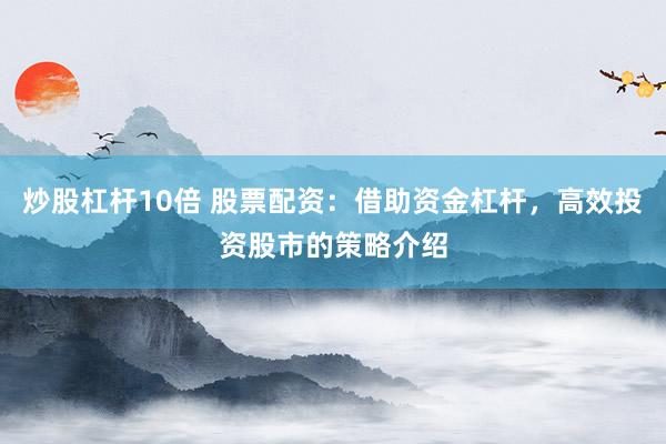 炒股杠杆10倍 股票配资：借助资金杠杆，高效投资股市的策略介绍