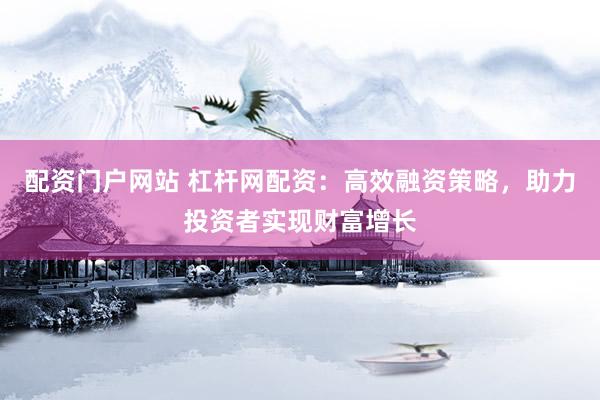 配资门户网站 杠杆网配资：高效融资策略，助力投资者实现财富增长