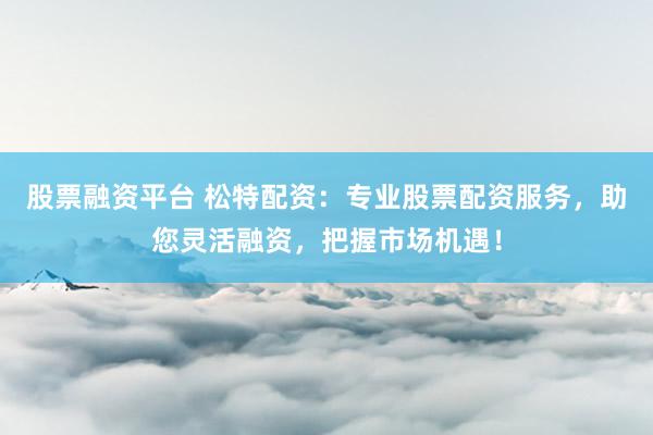股票融资平台 松特配资：专业股票配资服务，助您灵活融资，把握市场机遇！