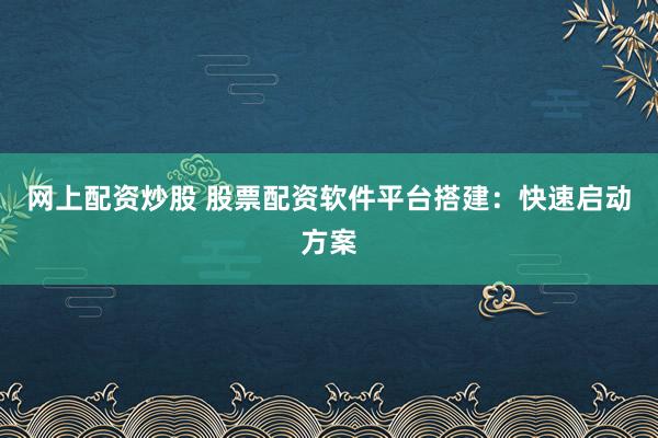 网上配资炒股 股票配资软件平台搭建：快速启动方案