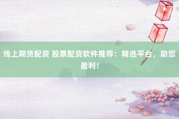 线上期货配资 股票配资软件推荐：精选平台，助您盈利！