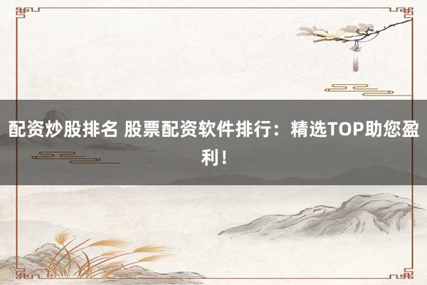 配资炒股排名 股票配资软件排行：精选TOP助您盈利！