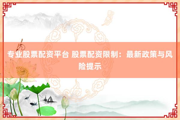 专业股票配资平台 股票配资限制：最新政策与风险提示