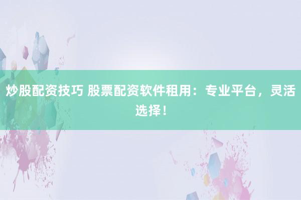 炒股配资技巧 股票配资软件租用：专业平台，灵活选择！
