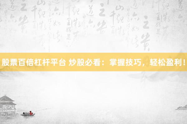股票百倍杠杆平台 炒股必看：掌握技巧，轻松盈利！