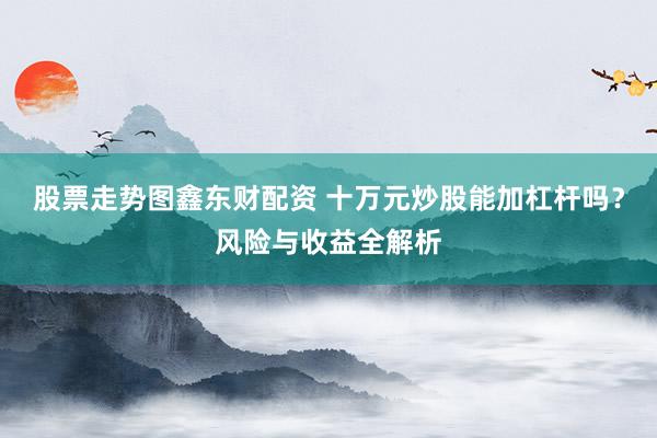 股票走势图鑫东财配资 十万元炒股能加杠杆吗？风险与收益全解析