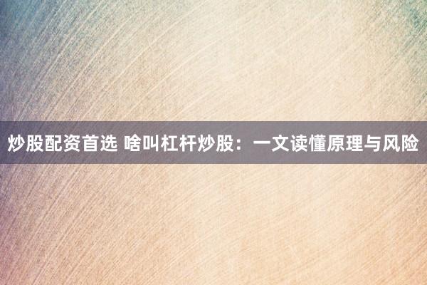 炒股配资首选 啥叫杠杆炒股：一文读懂原理与风险