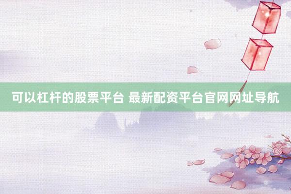 可以杠杆的股票平台 最新配资平台官网网址导航