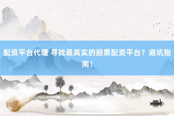 配资平台代理 寻找最真实的股票配资平台？避坑指南！