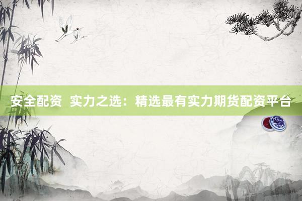 安全配资  实力之选：精选最有实力期货配资平台