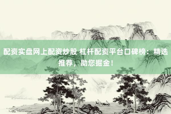 配资实盘网上配资炒股 杠杆配资平台口碑榜：精选推荐，助您掘金！