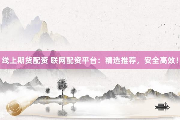线上期货配资 联网配资平台：精选推荐，安全高效！