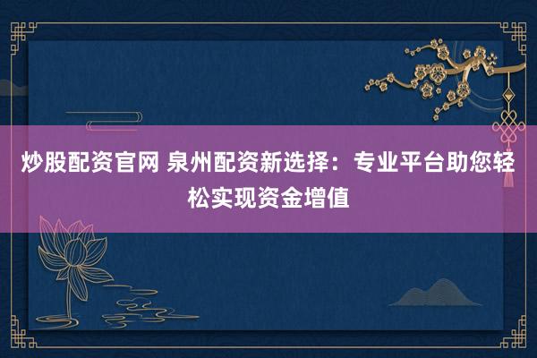 炒股配资官网 泉州配资新选择：专业平台助您轻松实现资金增值