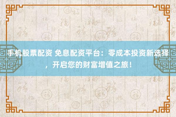 手机股票配资 免息配资平台：零成本投资新选择，开启您的财富增值之旅！