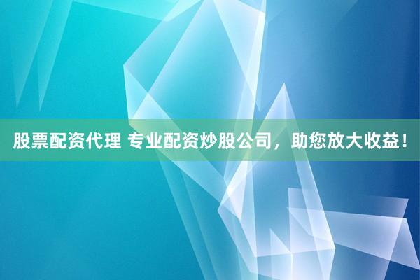 股票配资代理 专业配资炒股公司，助您放大收益！
