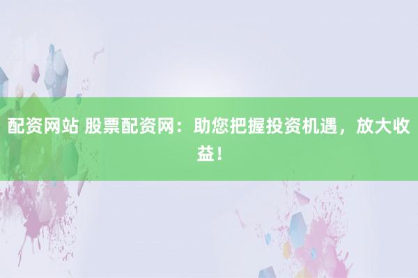 配资网站 股票配资网：助您把握投资机遇，放大收益！
